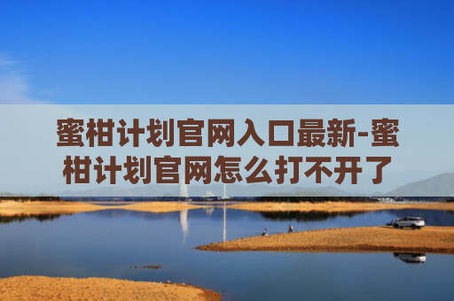 蜜柑计划官网入口最新-蜜柑计划官网怎么打不开了