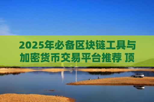 2025年必备区块链工具与加密货币交易平台推荐 顶级分析软件大全