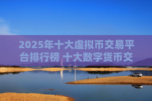 2025年十大虚拟币交易平台排行榜 十大数字货币交易所推荐