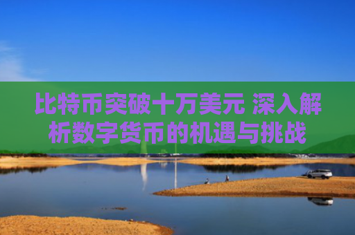 比特币突破十万美元 深入解析数字货币的机遇与挑战