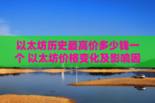 以太坊历史最高价多少钱一个 以太坊价格变化及影响因素分析