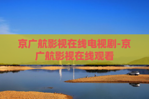 京广航影视在线电视剧-京广航影视在线观看