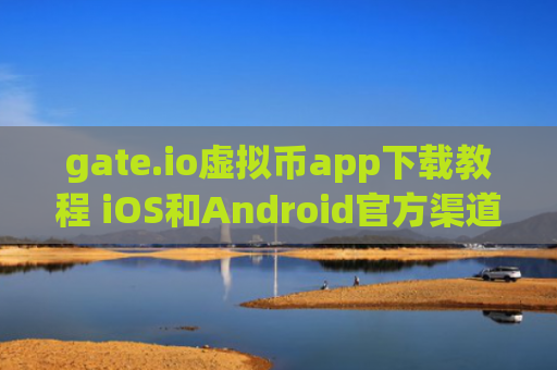 gate.io虚拟币app下载教程 iOS和Android官方渠道详解
