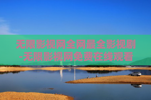 无限影视网全网最全影视剧-无限影视网免费在线观看