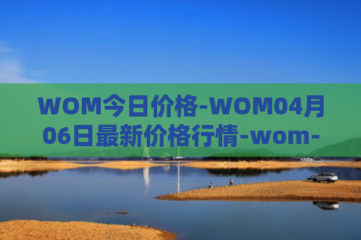 WOM今日价格-WOM04月06日最新价格行情-wom-token最新走势消息