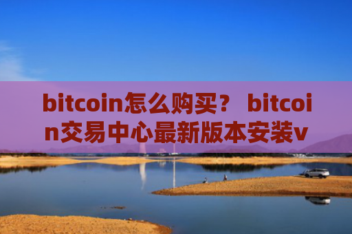 bitcoin怎么购买？ bitcoin交易中心最新版本安装v4.2.9