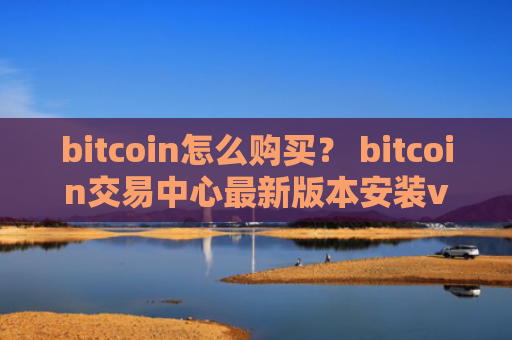 bitcoin怎么购买？ bitcoin交易中心最新版本安装v4.2.9