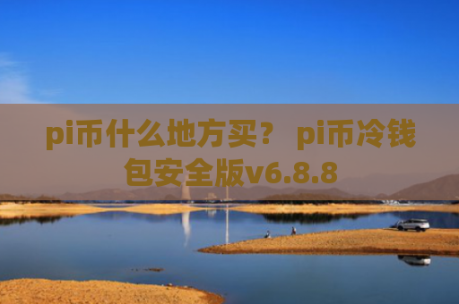 pi币什么地方买？ pi币冷钱包安全版v6.8.8