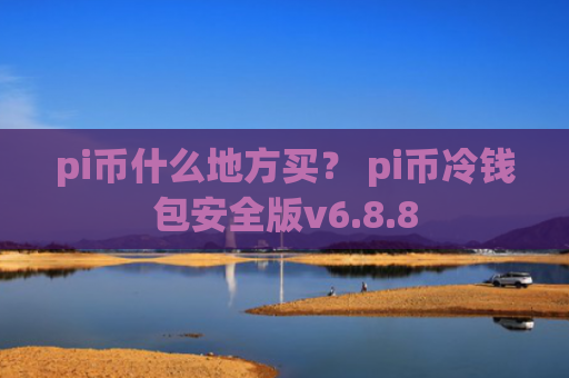 pi币什么地方买？ pi币冷钱包安全版v6.8.8