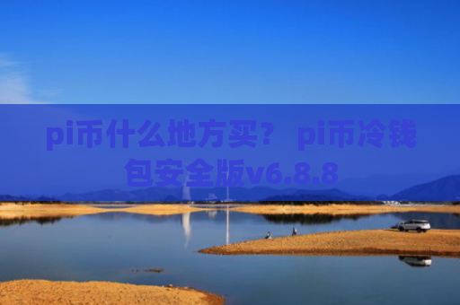 pi币什么地方买？ pi币冷钱包安全版v6.8.8