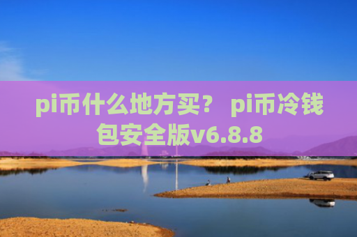 pi币什么地方买？ pi币冷钱包安全版v6.8.8