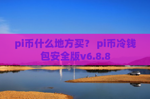 pi币什么地方买？ pi币冷钱包安全版v6.8.8