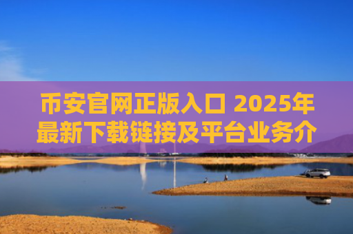 币安官网正版入口 2025年最新下载链接及平台业务介绍