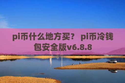 pi币什么地方买？ pi币冷钱包安全版v6.8.8