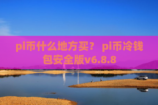 pi币什么地方买？ pi币冷钱包安全版v6.8.8