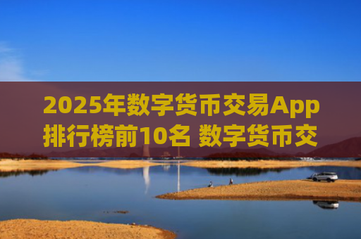 2025年数字货币交易App排行榜前10名 数字货币交易平台推荐大全
