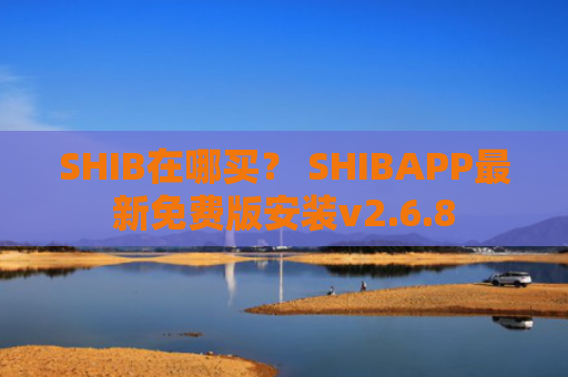 SHIB在哪买？ SHIBAPP最新免费版安装v2.6.8