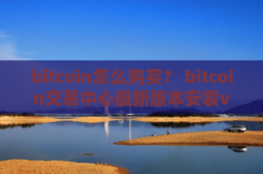 bitcoin怎么购买？ bitcoin交易中心最新版本安装v4.2.9