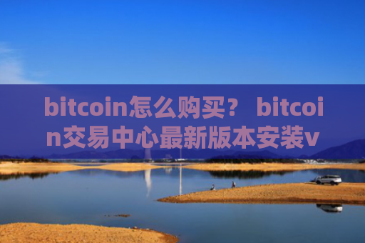 bitcoin怎么购买？ bitcoin交易中心最新版本安装v4.2.9