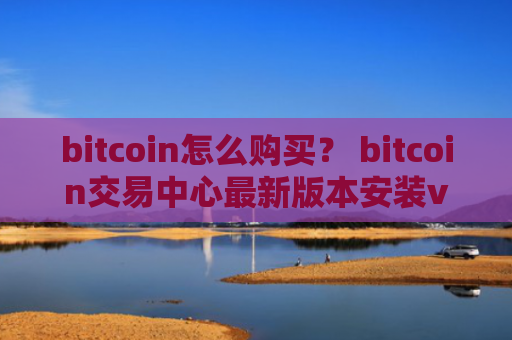 bitcoin怎么购买？ bitcoin交易中心最新版本安装v4.2.9