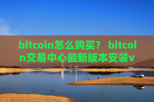 bitcoin怎么购买？ bitcoin交易中心最新版本安装v4.2.9