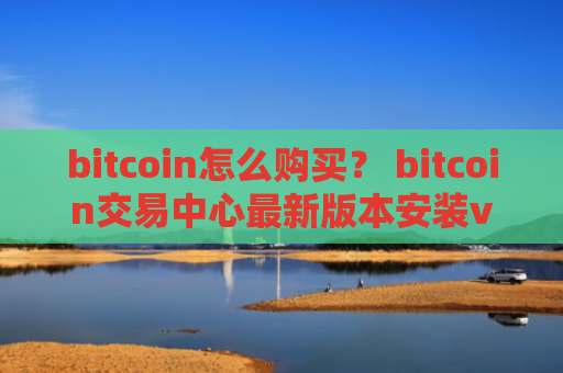 bitcoin怎么购买？ bitcoin交易中心最新版本安装v4.2.9