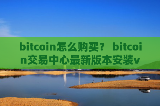 bitcoin怎么购买？ bitcoin交易中心最新版本安装v4.2.9