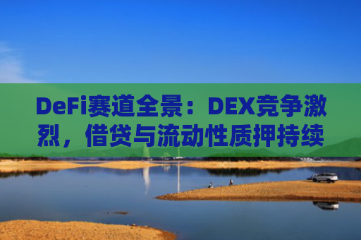 DeFi赛道全景：DEX竞争激烈，借贷与流动性质押持续增长 DeFi未来发展潜力解析