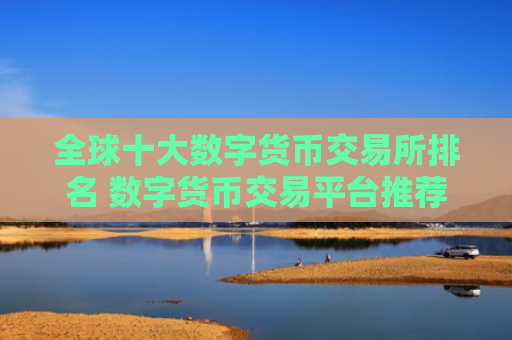 全球十大数字货币交易所排名 数字货币交易平台推荐