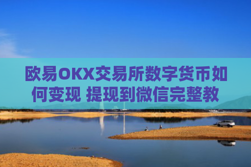 欧易OKX交易所数字货币如何变现 提现到微信完整教程