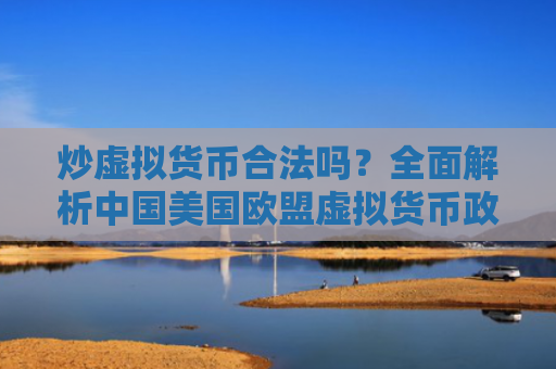 炒虚拟货币合法吗？全面解析中国美国欧盟虚拟货币政策