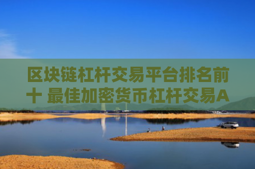 区块链杠杆交易平台排名前十 最佳加密货币杠杆交易APP推荐