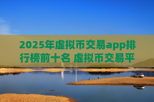 2025年虚拟币交易app排行榜前十名 虚拟币交易平台推荐大全