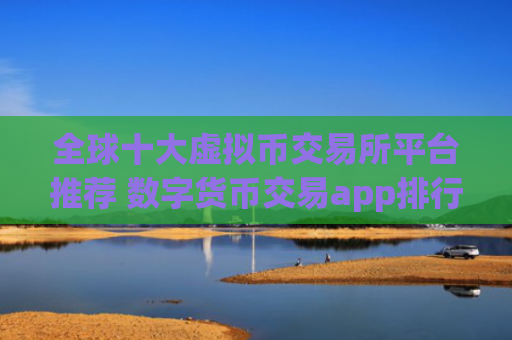 全球十大虚拟币交易所平台推荐 数字货币交易app排行榜汇总