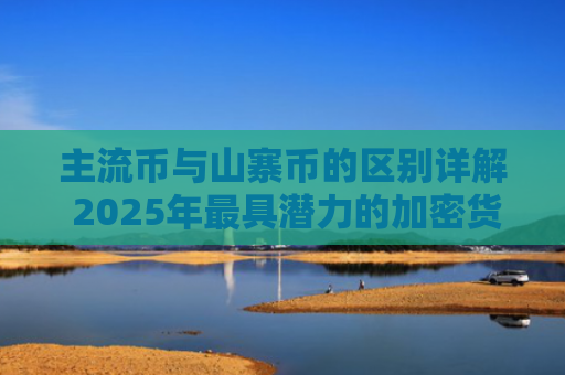 主流币与山寨币的区别详解 2025年最具潜力的加密货币推荐