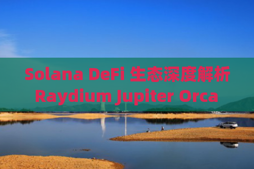 Solana DeFi 生态深度解析 Raydium Jupiter Orca Meteora 投资价值分析