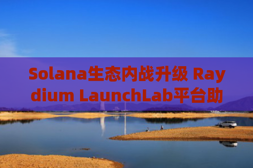 Solana生态内战升级 Raydium LaunchLab平台助力翻盘还是内耗？
