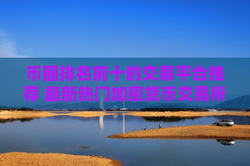 币圈排名前十的交易平台推荐 最新热门加密货币交易所大全