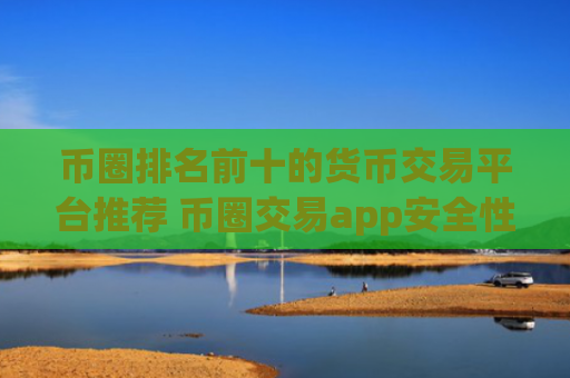 币圈排名前十的货币交易平台推荐 币圈交易app安全性与合规性指南