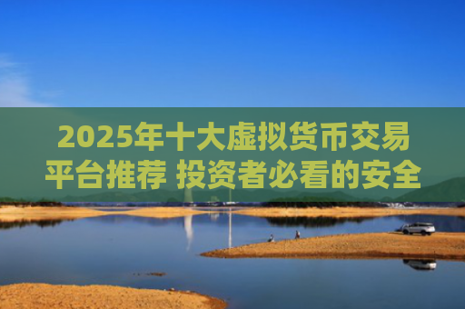 2025年十大虚拟货币交易平台推荐 投资者必看的安全可靠选择