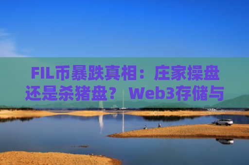 FIL币暴跌真相：庄家操盘还是杀猪盘？ Web3存储与AI能否拯救FIL？