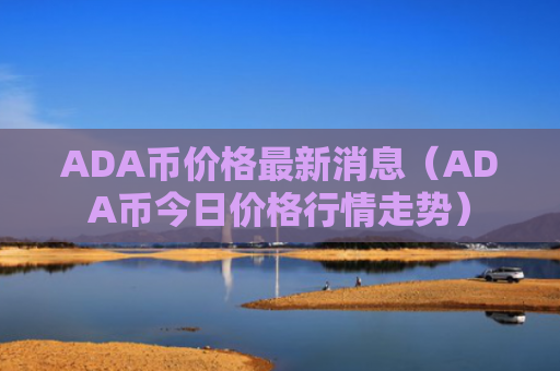 ADA币价格最新消息（ADA币今日价格行情走势）
