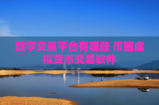 数字交易平台有哪些 币圈虚拟货币交易软件