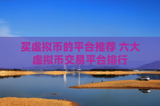 买虚拟币的平台推荐 六大虚拟币交易平台排行