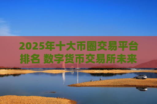 2025年十大币圈交易平台排名 数字货币交易所未来趋势预测