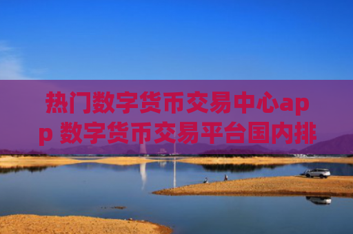 热门数字货币交易中心app 数字货币交易平台国内排行