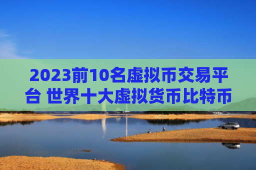 2023前10名虚拟币交易平台 世界十大虚拟货币比特币平台排行榜