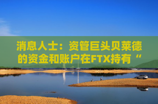 消息人士：资管巨头贝莱德的资金和账户在FTX持有“非常小的头寸”
