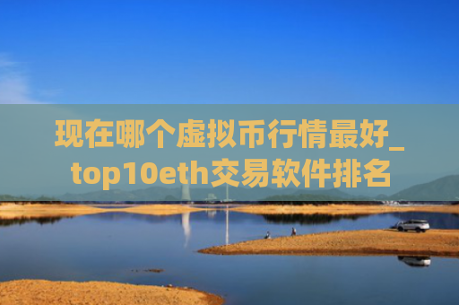 现在哪个虚拟币行情最好_top10eth交易软件排名