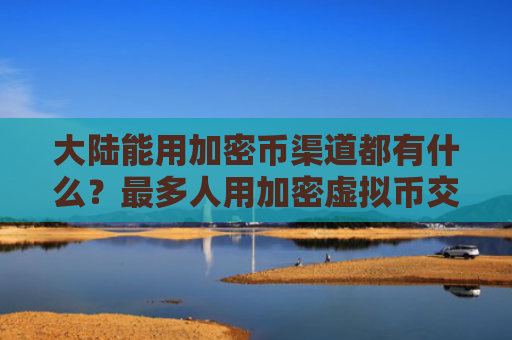 大陆能用加密币渠道都有什么？最多人用加密虚拟币交易软件公布